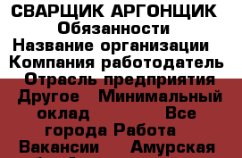 СВАРЩИК-АРГОНЩИК.  Обязанности › Название организации ­ Компания-работодатель › Отрасль предприятия ­ Другое › Минимальный оклад ­ 25 000 - Все города Работа » Вакансии   . Амурская обл.,Архаринский р-н